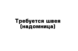 Требуется швея (надомница)